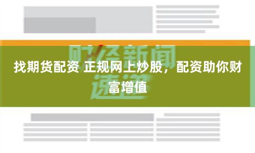 找期货配资 正规网上炒股，配资助你财富增值